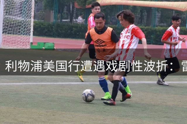 利物浦美国行遭遇戏剧性波折：雷暴迫降传奇救场 新援磨合暗藏玄机