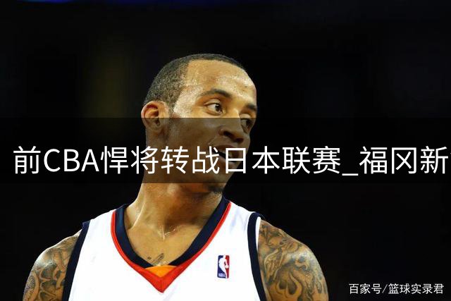 前CBA悍将转战日本联赛 福冈新锐迎来辽宁旧将奥利弗