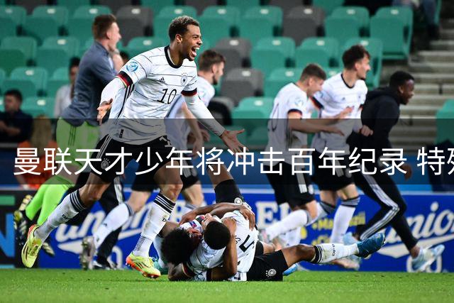曼联天才少年将冲击百年纪录 特殊更衣条例背后暗藏机遇