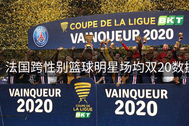 法国跨性别篮球明星场均双20数据 公开喊话渴望征战WNBA