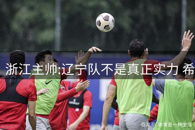 浙江主帅:辽宁队不是真正实力 希望所有人平安