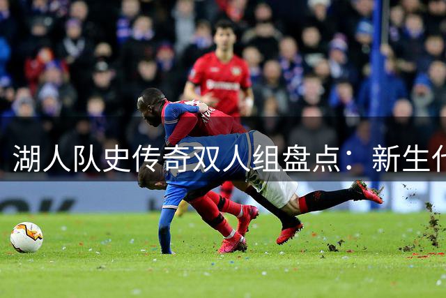 湖人队史传奇双人组盘点：新生代组合意外入选 现役核心竟落选