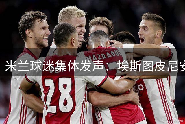 米兰球迷集体发声：埃斯图皮尼安难堪大任