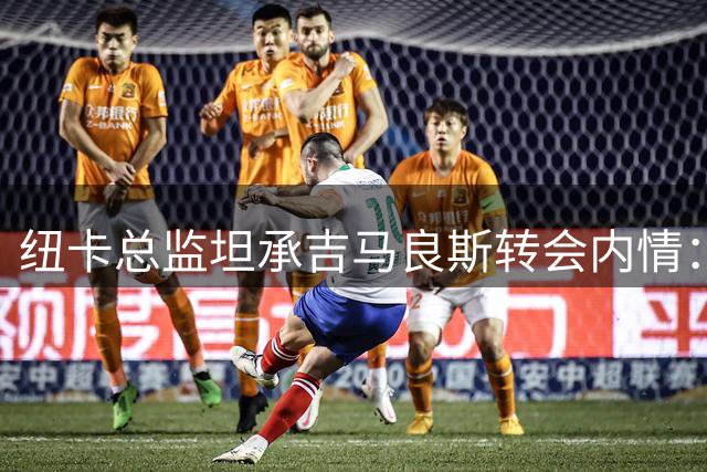 纽卡总监坦承吉马良斯转会内情：天价+个人选择促核心离队