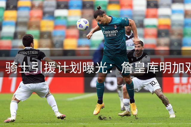 骑士引援计划曝光：詹皇库明加双线推进 两将或成交易筹码